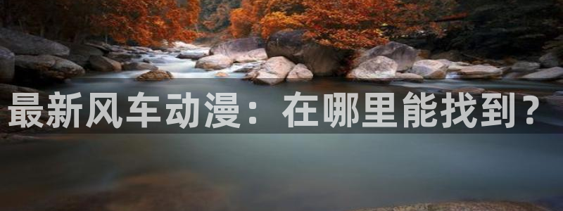虫虫漫画网上看：最新风车动漫：在哪里能找到？