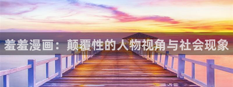 虫虫漫画专注动漫的门户网站：羞羞漫画：颠覆性的人物视角与社会现象