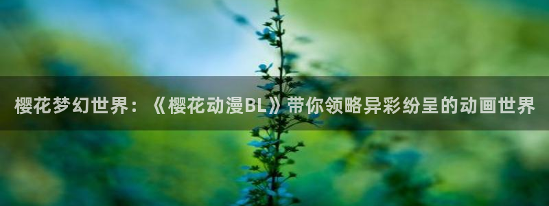 虫虫漫画网下载：樱花梦幻世界：《樱花动漫BL》带你领略异彩纷呈的动画世界
