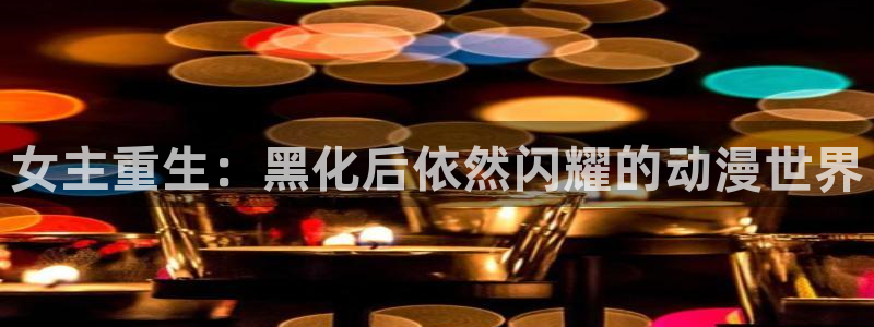 colamanage漫画官网：女主重生：黑化后依然闪耀的动漫世界