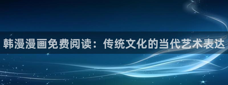 虫虫漫画专注动漫的门户网站：韩漫漫画免费阅读：传统文化的当代艺术表达