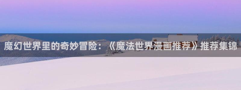 虫虫漫画官网樱花动漫：魔幻世界里的奇妙冒险：《魔法世界漫画推荐》推荐集锦