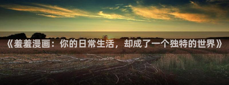 虫虫漫画下载：《羞羞漫画：你的日常生活，却成了一个独特的世界》