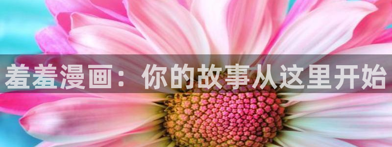 拷贝漫画 copymanager.ory网站：羞羞漫画：你的故事从这里开始