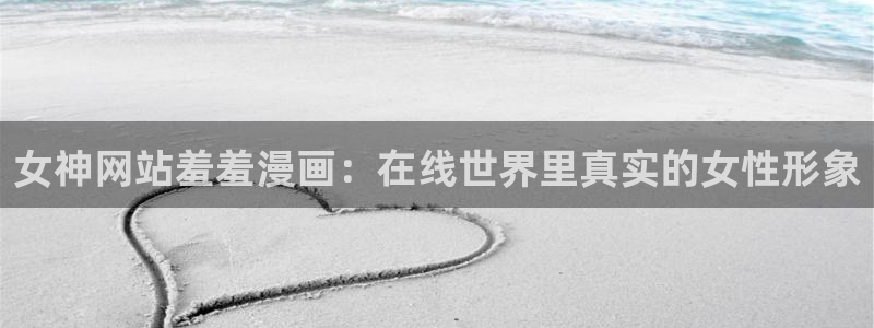 虫虫漫画樱花：女神网站羞羞漫画：在线世界里真实的女性形象
