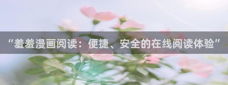 虫虫漫画官网在线入口：“羞羞漫画阅读：便捷、安全的在线阅读体验”