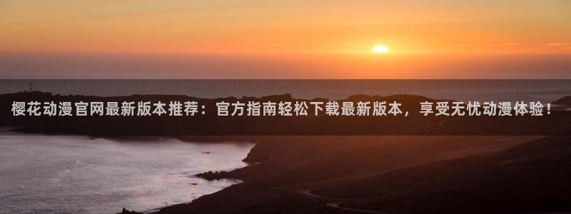 虫虫漫画omofun：樱花动漫官网最新版本推荐：官方指南轻松下载最新版本，享受无忧动漫体验！