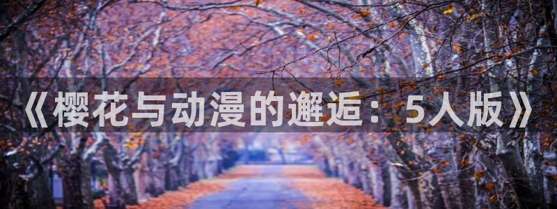 虫虫漫画官网入口老版本：《樱花与动漫的邂逅：5人版》