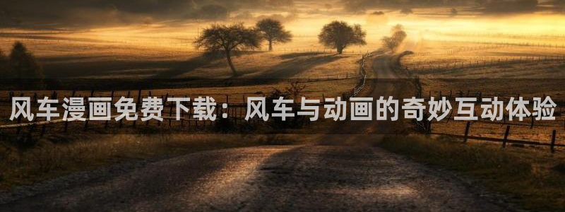 age漫画网：风车漫画免费下载：风车与动画的奇妙互动体验
