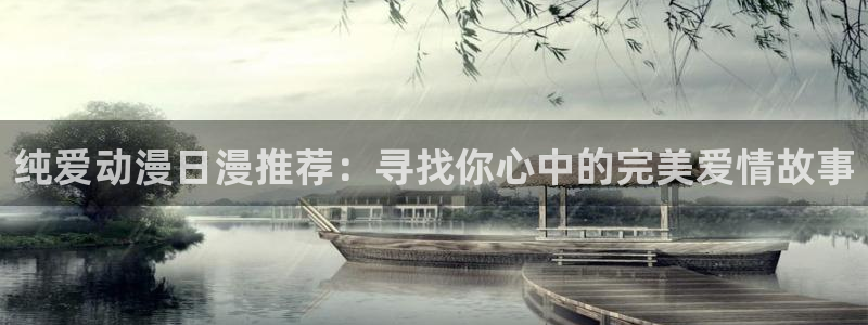 虫虫漫画下载入口：纯爱动漫日漫推荐：寻找你心中的完美爱情故事