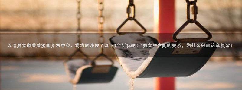 虫虫漫画官网入口老版本：以《男女做羞羞漫画》为中心，我为您整理了以下1个新标题：\