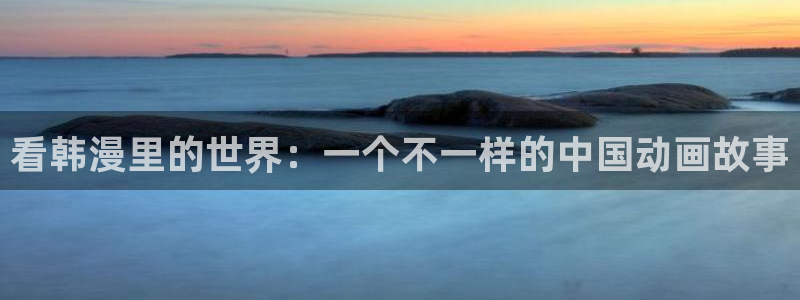 stagenehind韩漫免费观看：看韩漫里的世界：一个不一样的中国动画故事