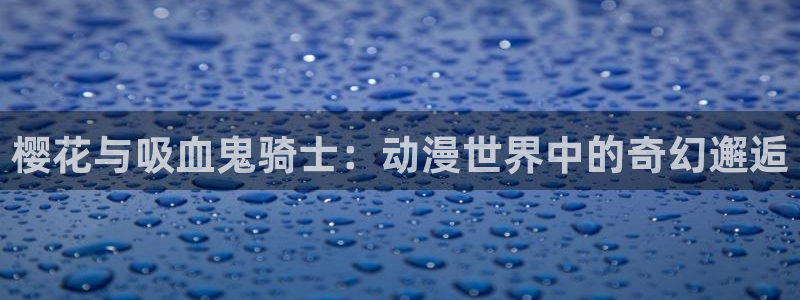 虫虫漫画官网入口老版本：樱花与吸血鬼骑士：动漫世界中的奇幻邂逅
