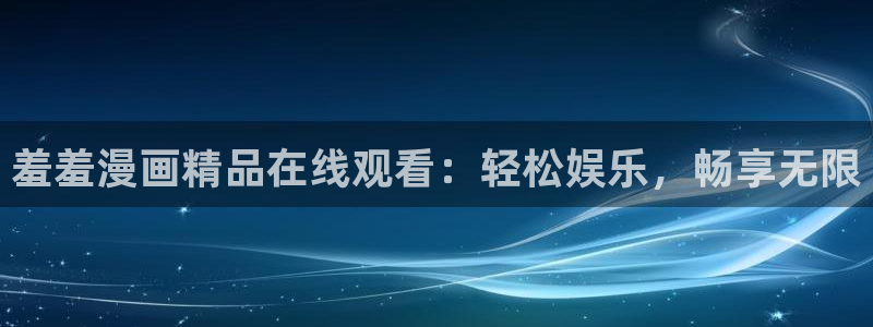 虫虫漫画网：羞羞漫画精品在线观看：轻松娱乐，畅享无限