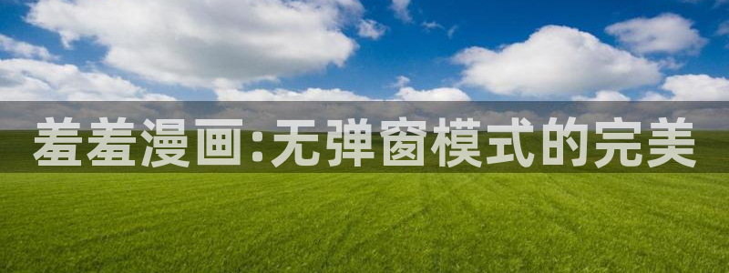 虫虫漫画官网网址：羞羞漫画:无弹窗模式的完美