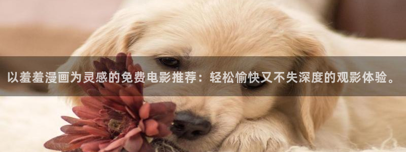 虫虫漫画官网樱花动漫：以羞羞漫画为灵感的免费电影推荐：轻松愉快又不失深度的观影体验。