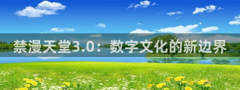 虫虫漫画下载动漫全免费：禁漫天堂3.0：数字文化的新边界