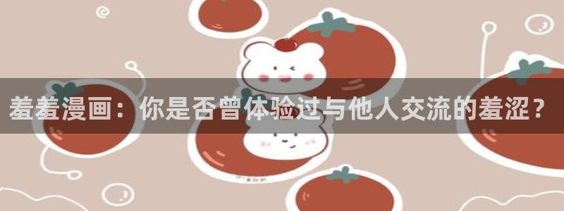 拷贝漫画 copymanager.ory网站：羞羞漫画：你是否曾体验过与他人交流的羞涩？